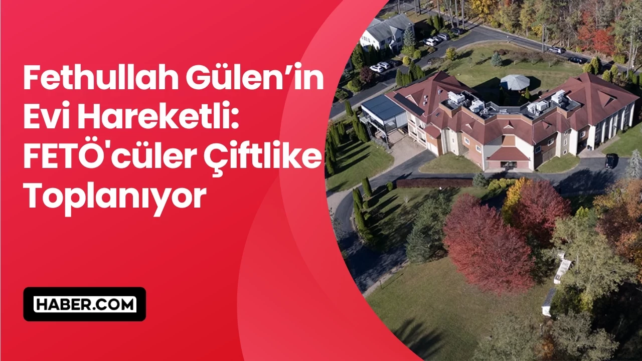 Fethullah Gülen’in Evi Hareketli: FETÖ'cüler Çiftlikte Toplanıyor