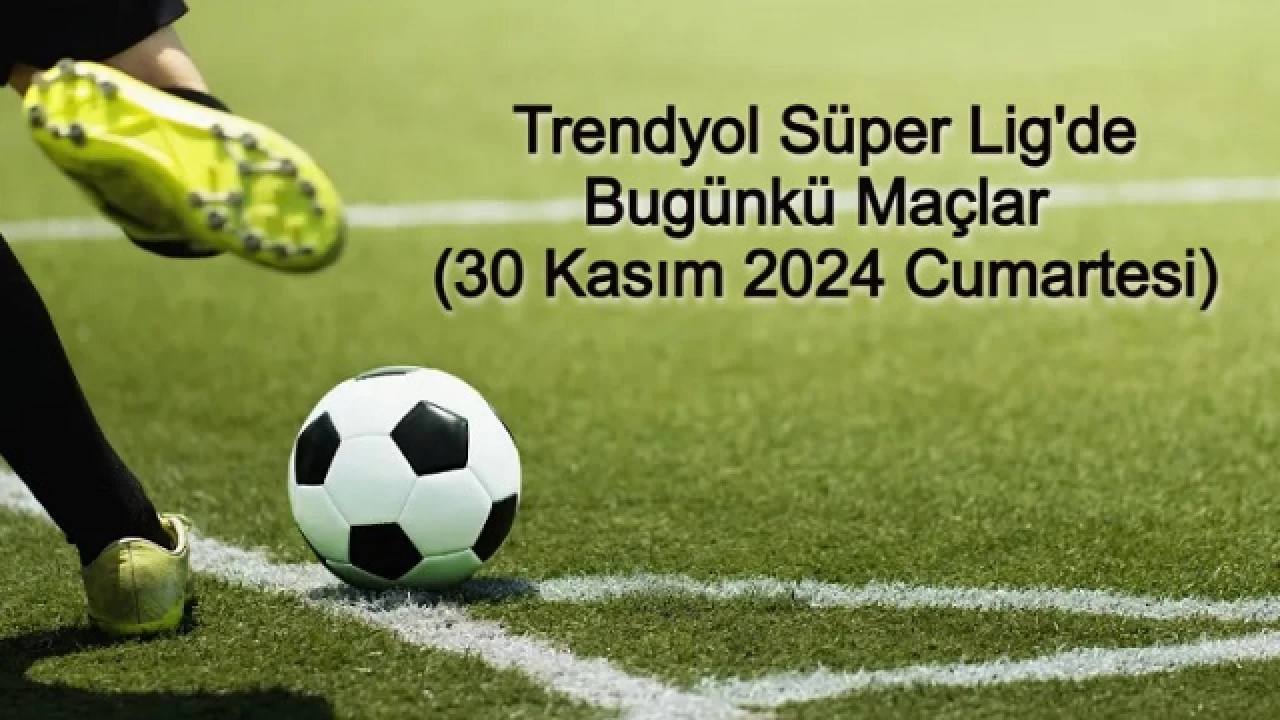 Trendyol Süper Lig'de Bugünkü Maçlar (30 Kasım 2024 Cumartesi)