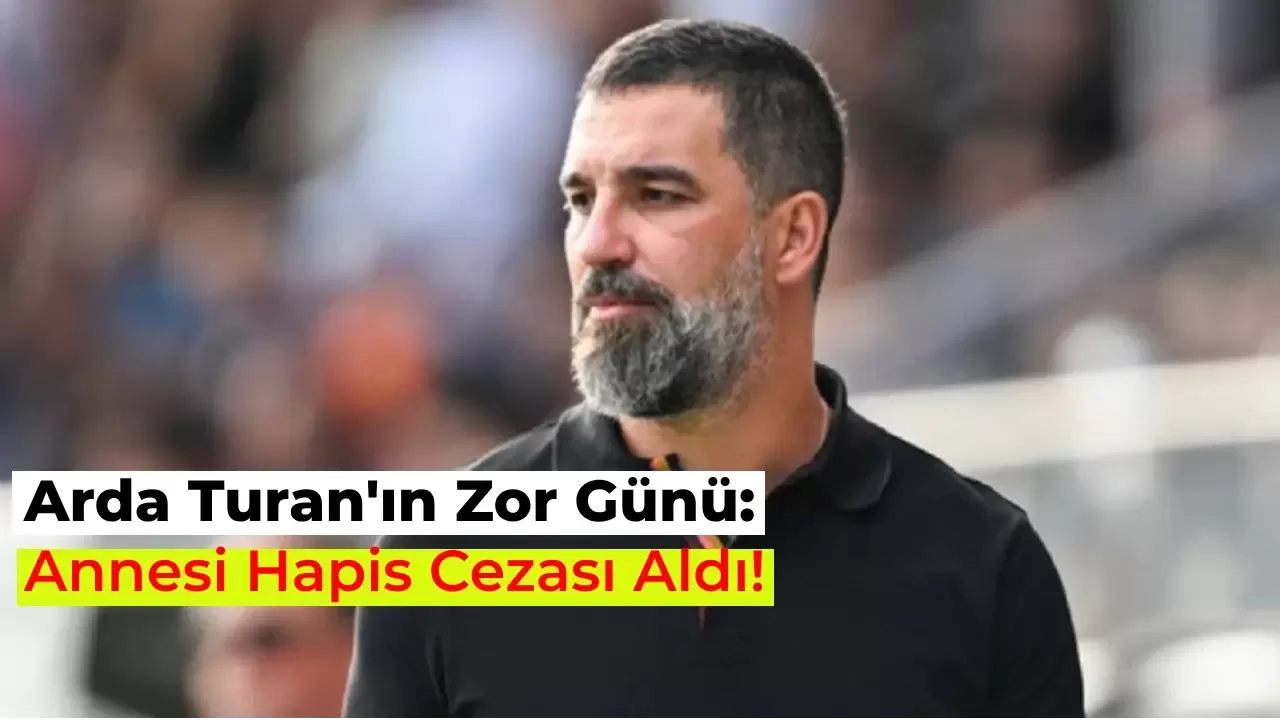 Arda Turan’ın Annesine Hapis Cezası Verildi! İşte Detaylar