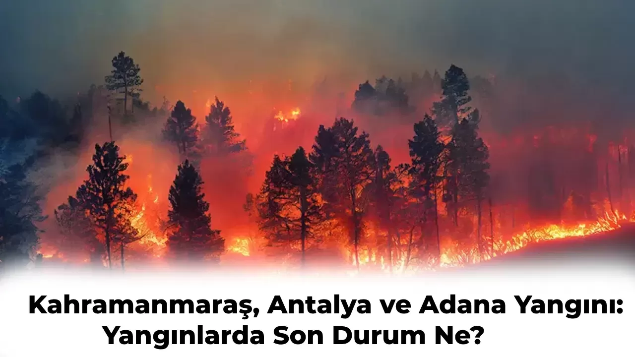 Adana, Kahramanmaraş ve Antalya’da Orman Yangını: Söndürüldü mü? İşte Son Durum