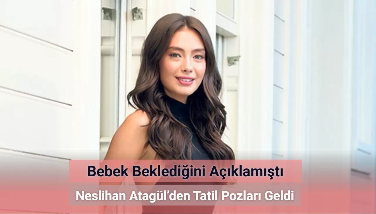 Bebek Beklediğini Açıklamıştı! Neslihan Atagül’den Tatil Pozları Geldi