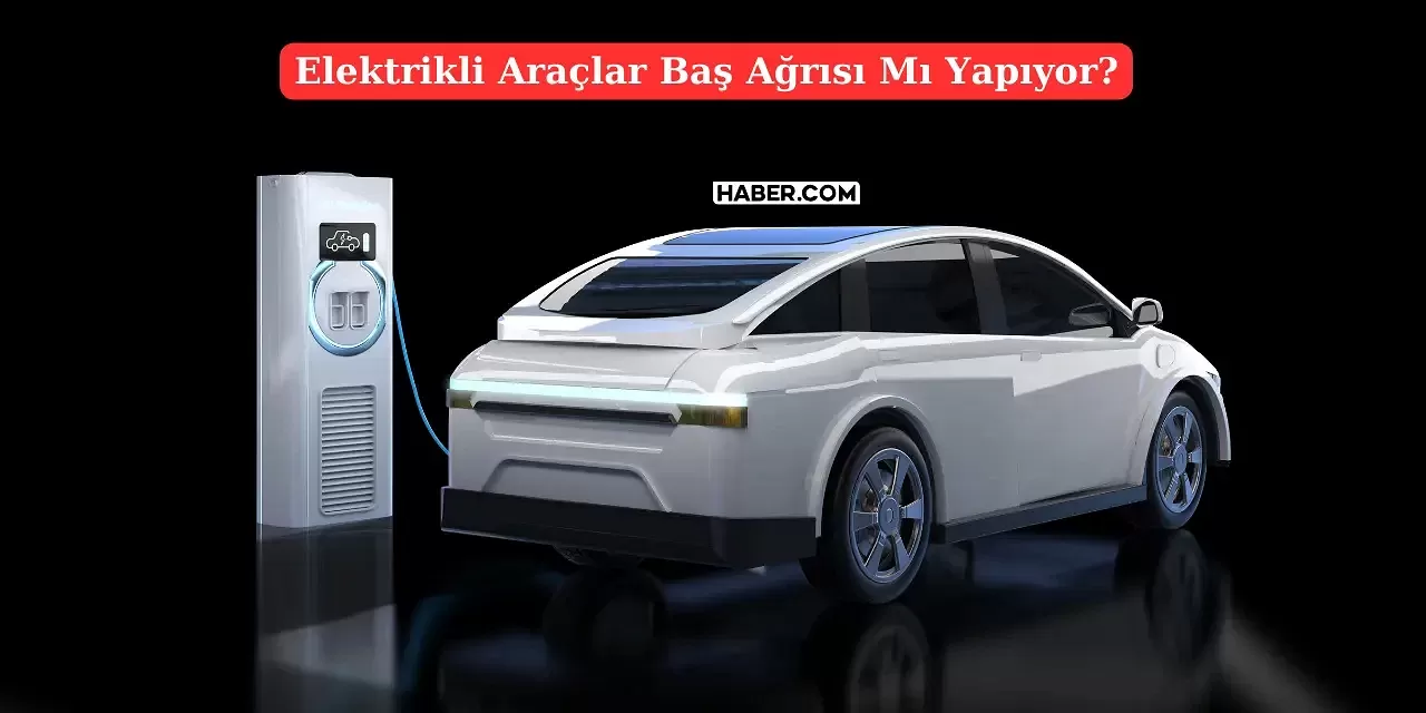 Elektrikli Araçlar Baş Ağrıtıyor İddiası Güçleniyor! Peki Gerçek mi?