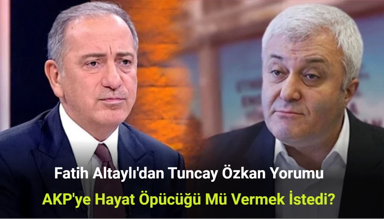 Fatih Altaylı'dan Tuncay Özkan Yorumu: AKP'ye Hayat Öpücüğü Mü Vermek İstedi?