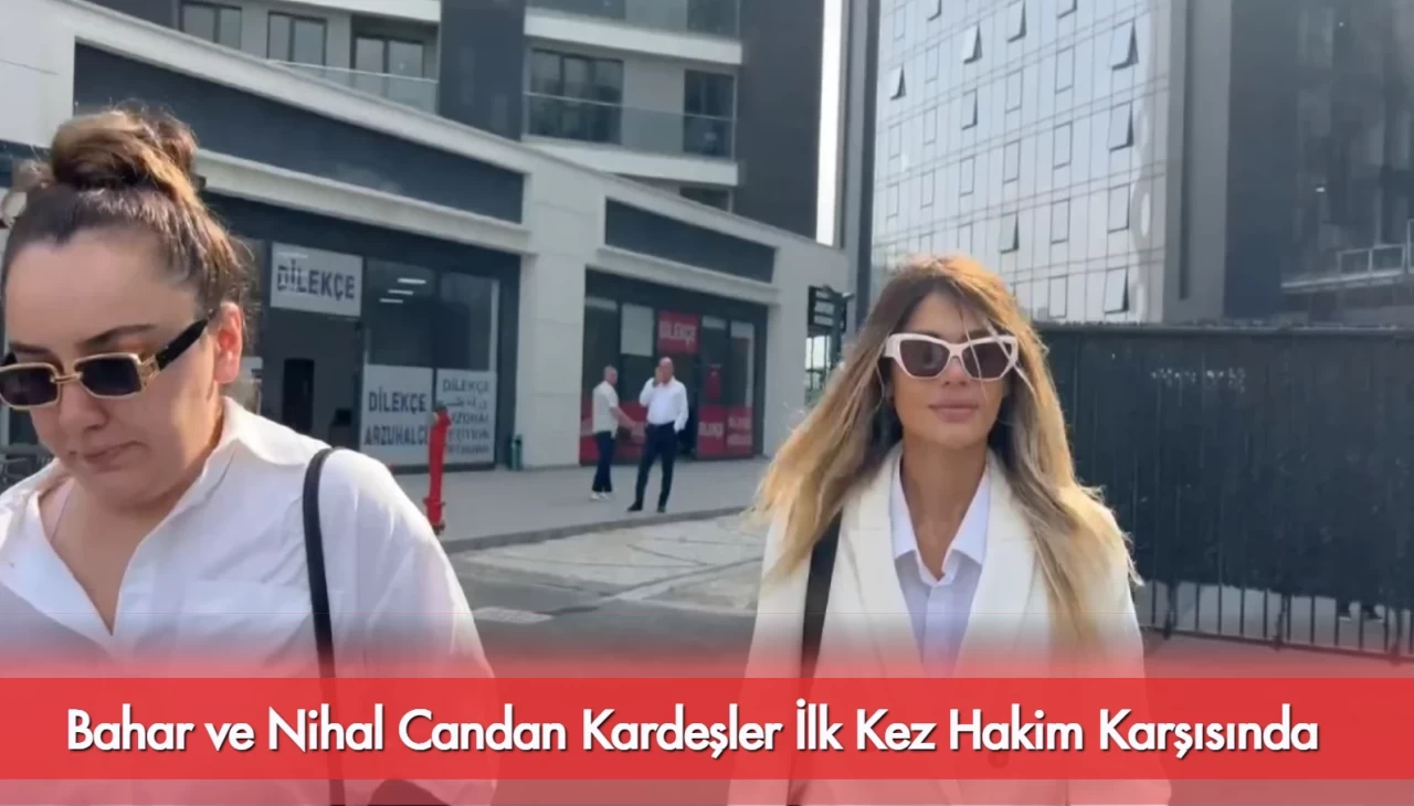 Bahar ve Nihal Candan Kardeşler İlk Kez Hakim Karşısında