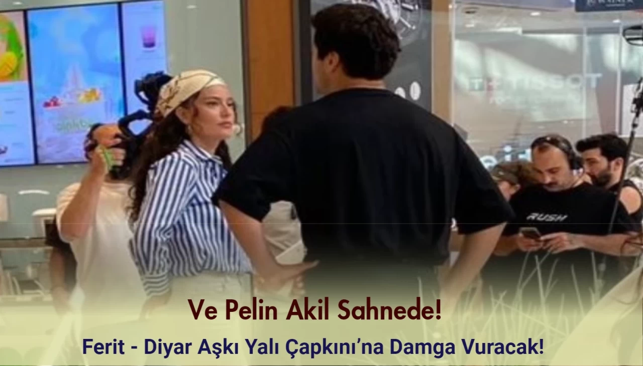 Ve Pelin Akil Sahnede! Ferit - Diyar Aşkı Yalı Çapkını’na Damga Vuracak