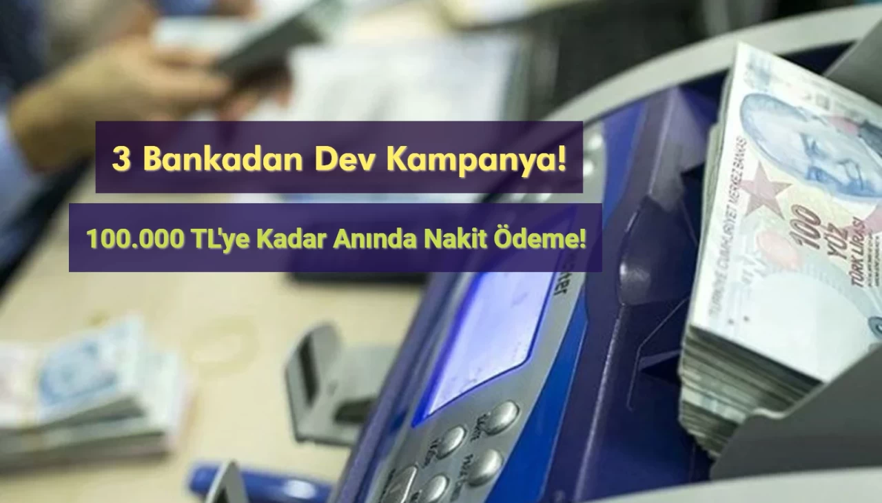 3 Bankadan Dev Kampanya: 100.000 TL'ye Kadar Anında Nakit Ödeme!