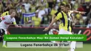 Lugano Fenerbahçe Maçı Ne Zaman Hangi Kanalda? İşte İlk 11’ler