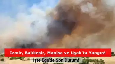 Ege Yanıyor: İzmir, Balıkesir, Manisa ve Uşak'ta Yangında Son Durum!