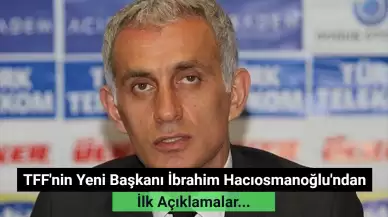 TFF'nin Yeni Başkanı İbrahim Hacıosmanoğlu'ndan İlk Açıklama