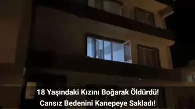 Balıkesir’de Baba Tartıştığı Kızını Boğarak Öldürdü! Cansız Bedenini Annesi Buldu