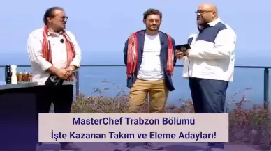 MasterChef Trabzon Bölümü: İşte Kazanan Takım ve Eleme Adayları!