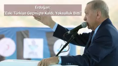 Erdoğan: "Eski Türkiye Geçmişte Kaldı, Yoksulluk Bitti"