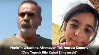 Narin'in Gözaltına Alınmayan Tek Amcası Konuştu: Onu Toprak Bile Kabul Etmeyecek!