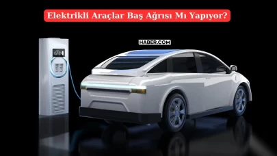 Elektrikli Araçlar Baş Ağrıtıyor İddiası Güçleniyor! Peki Gerçek mi?