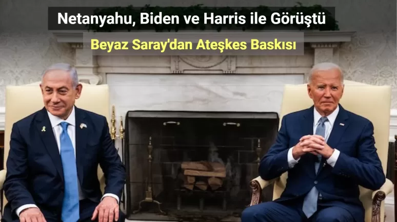 Netanyahu, Biden ve Harris ile Görüştü! Beyaz Saray'dan Ateşkes Baskısı
