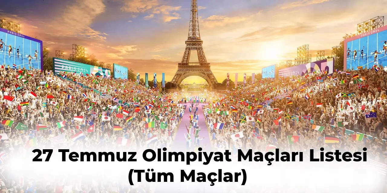 Paris Olimpiyatları 27 Temmuz Programı Tüm Maçlar | 27 Temmuz Olimpiyatlar Hangi Maçlar Var?