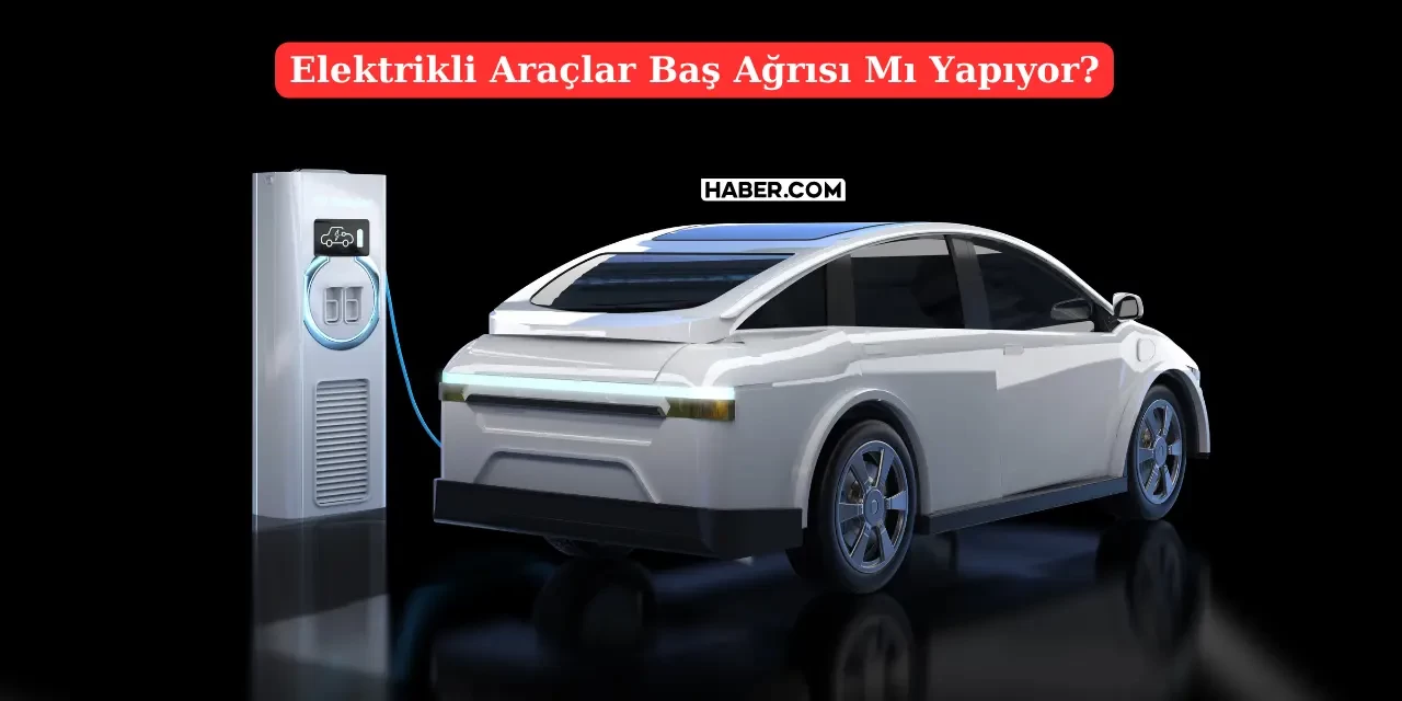 Elektrikli Araçlar Baş Ağrıtıyor İddiası Güçleniyor! Peki Gerçek mi?