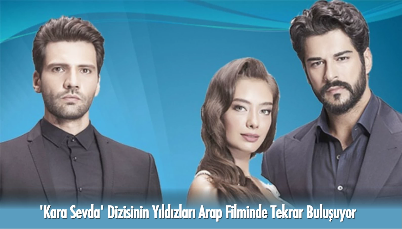 Kara Sevda Dizisinin Yıldızları Yıllar Sonra Arap Filminde Buluşuyor